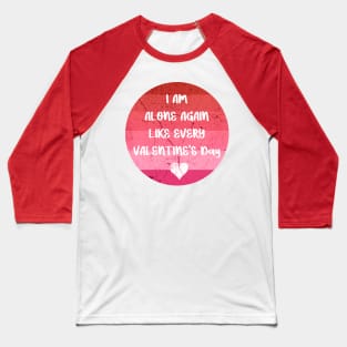 I AM ALONE AGAIN LIKE EVERY VALENTINE'S Day pink Baseball T-Shirt